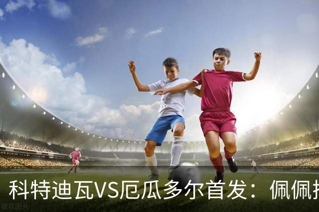 科特迪瓦VS厄瓜多尔首发：佩佩搭档扬-迪 凯塞多领军
