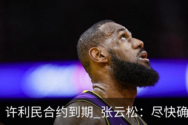 许利民合约到期 张云松：尽快确定首钢主帅人选
